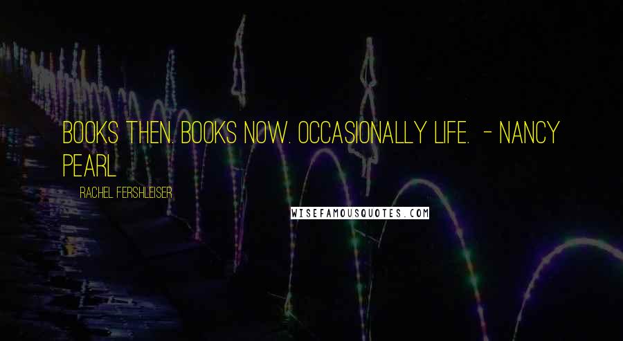 Rachel Fershleiser Quotes: Books then. Books now. Occasionally life.  - Nancy Pearl