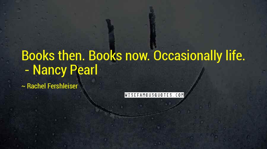 Rachel Fershleiser Quotes: Books then. Books now. Occasionally life.  - Nancy Pearl