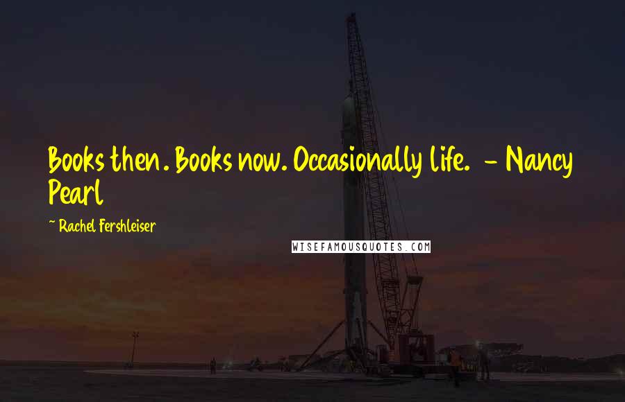 Rachel Fershleiser Quotes: Books then. Books now. Occasionally life.  - Nancy Pearl