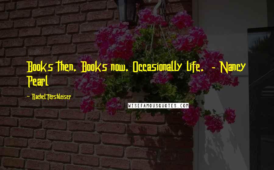 Rachel Fershleiser Quotes: Books then. Books now. Occasionally life. - Nancy Pearl