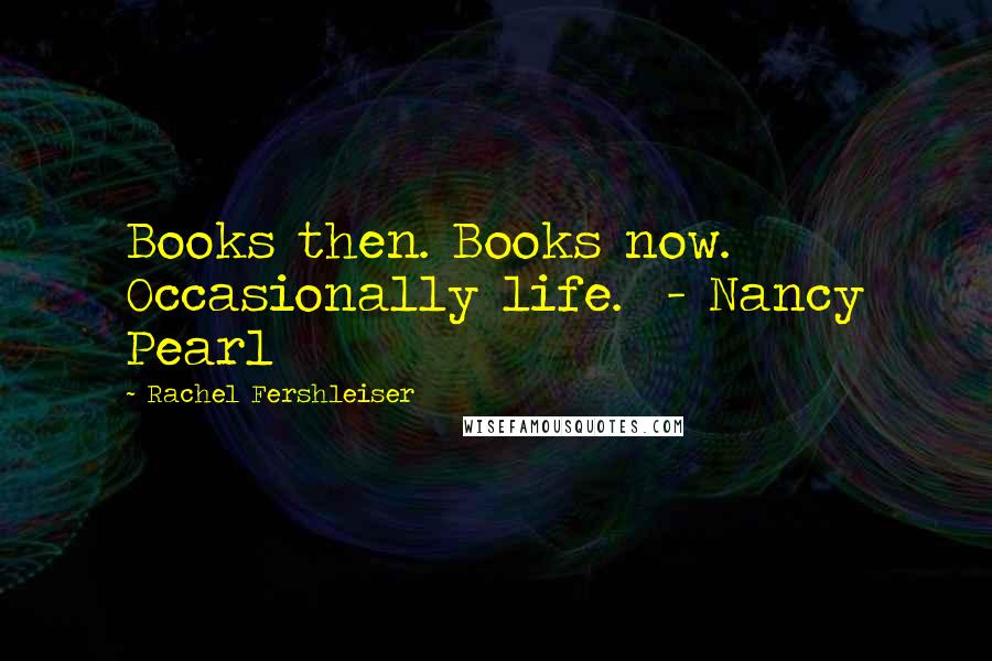 Rachel Fershleiser Quotes: Books then. Books now. Occasionally life. - Nancy Pearl