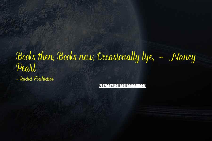 Rachel Fershleiser Quotes: Books then. Books now. Occasionally life.  - Nancy Pearl