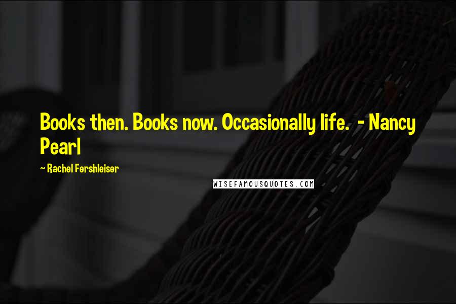 Rachel Fershleiser Quotes: Books then. Books now. Occasionally life.  - Nancy Pearl