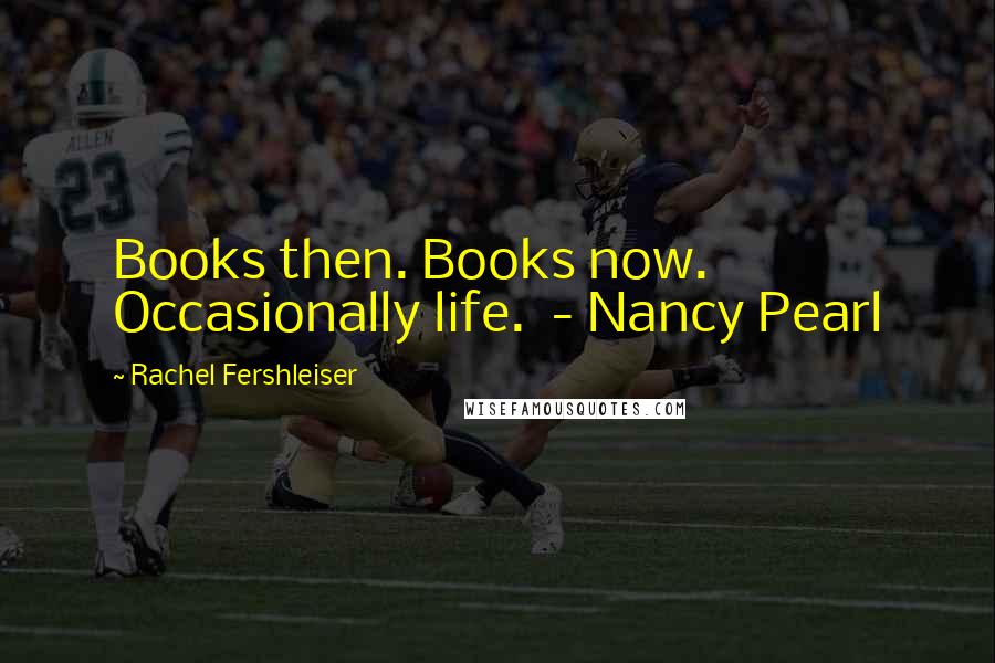 Rachel Fershleiser Quotes: Books then. Books now. Occasionally life.  - Nancy Pearl