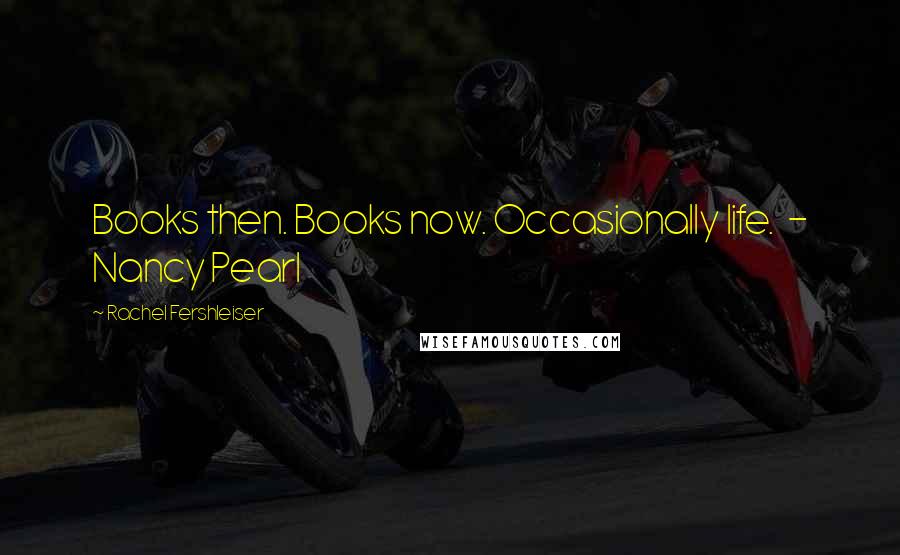 Rachel Fershleiser Quotes: Books then. Books now. Occasionally life. - Nancy Pearl