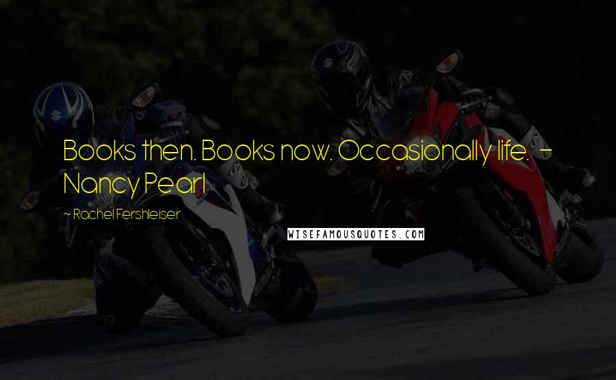 Rachel Fershleiser Quotes: Books then. Books now. Occasionally life.  - Nancy Pearl