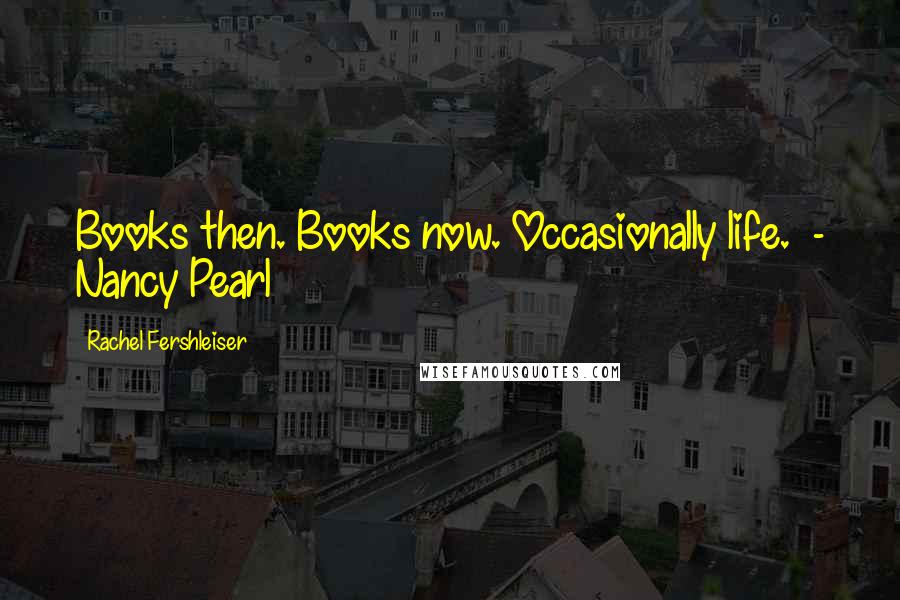 Rachel Fershleiser Quotes: Books then. Books now. Occasionally life.  - Nancy Pearl