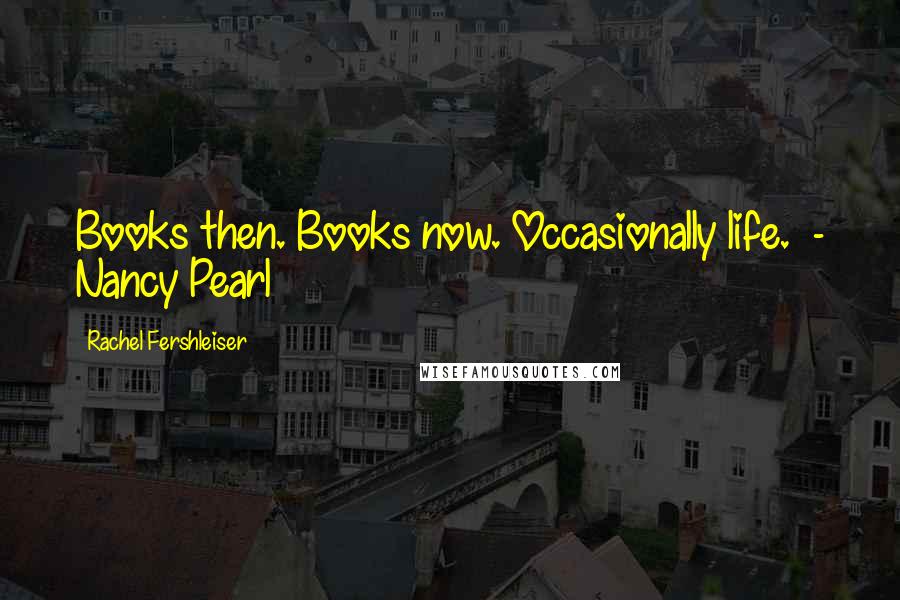Rachel Fershleiser Quotes: Books then. Books now. Occasionally life. - Nancy Pearl