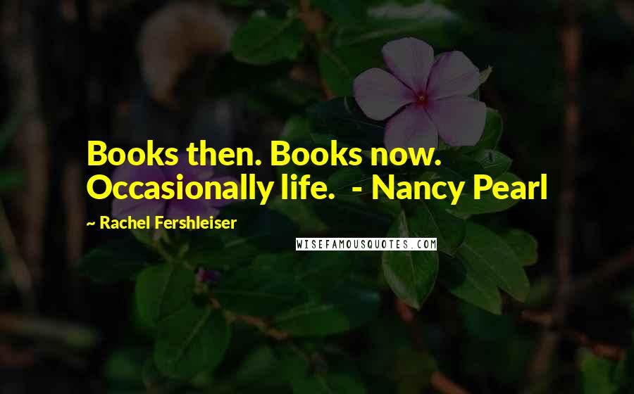 Rachel Fershleiser Quotes: Books then. Books now. Occasionally life.  - Nancy Pearl