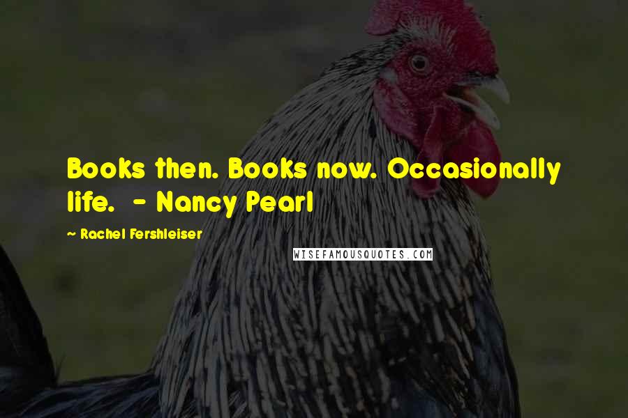 Rachel Fershleiser Quotes: Books then. Books now. Occasionally life.  - Nancy Pearl