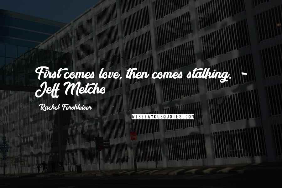 Rachel Fershleiser Quotes: First comes love, then comes stalking.  - Jeff Metcho