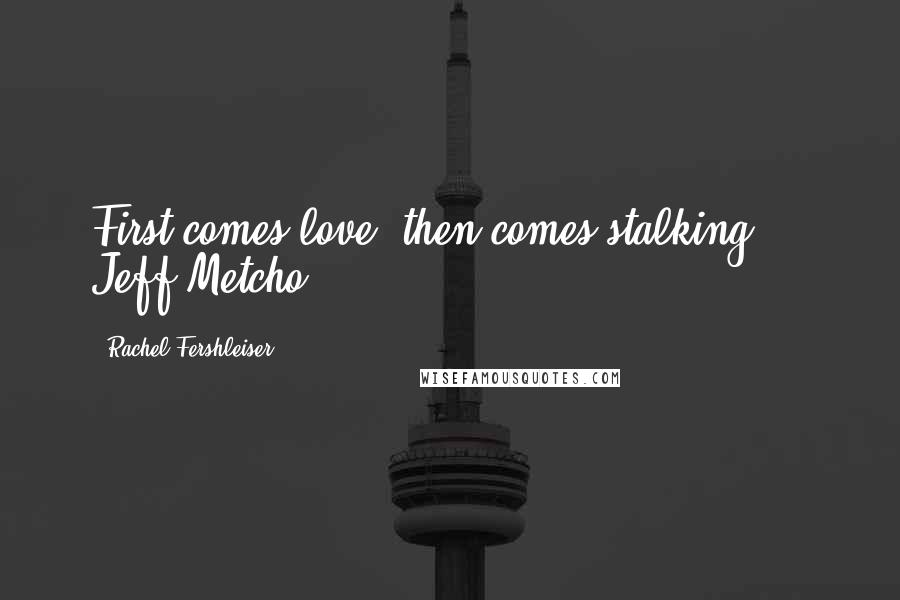 Rachel Fershleiser Quotes: First comes love, then comes stalking.  - Jeff Metcho