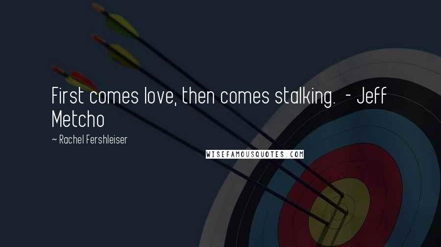 Rachel Fershleiser Quotes: First comes love, then comes stalking.  - Jeff Metcho