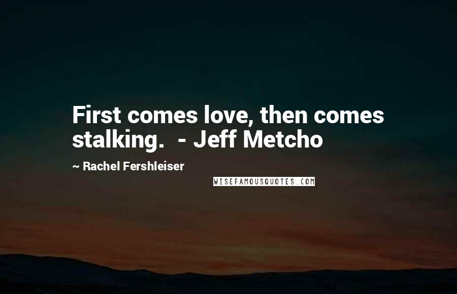 Rachel Fershleiser Quotes: First comes love, then comes stalking.  - Jeff Metcho