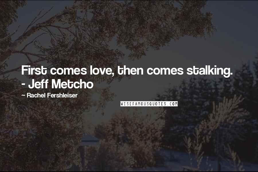 Rachel Fershleiser Quotes: First comes love, then comes stalking.  - Jeff Metcho