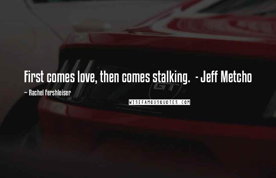 Rachel Fershleiser Quotes: First comes love, then comes stalking.  - Jeff Metcho