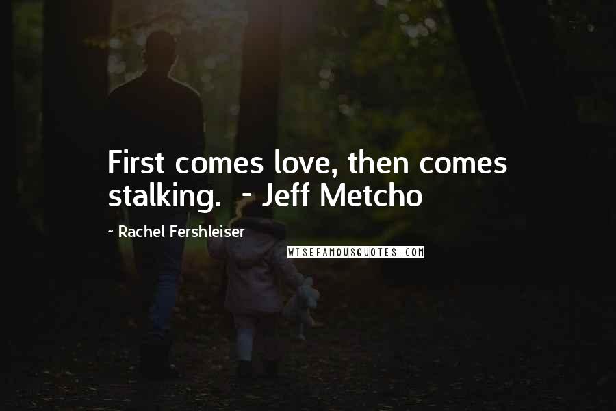 Rachel Fershleiser Quotes: First comes love, then comes stalking.  - Jeff Metcho