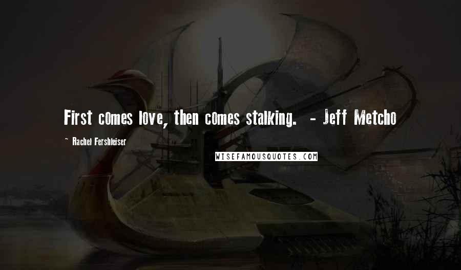 Rachel Fershleiser Quotes: First comes love, then comes stalking.  - Jeff Metcho