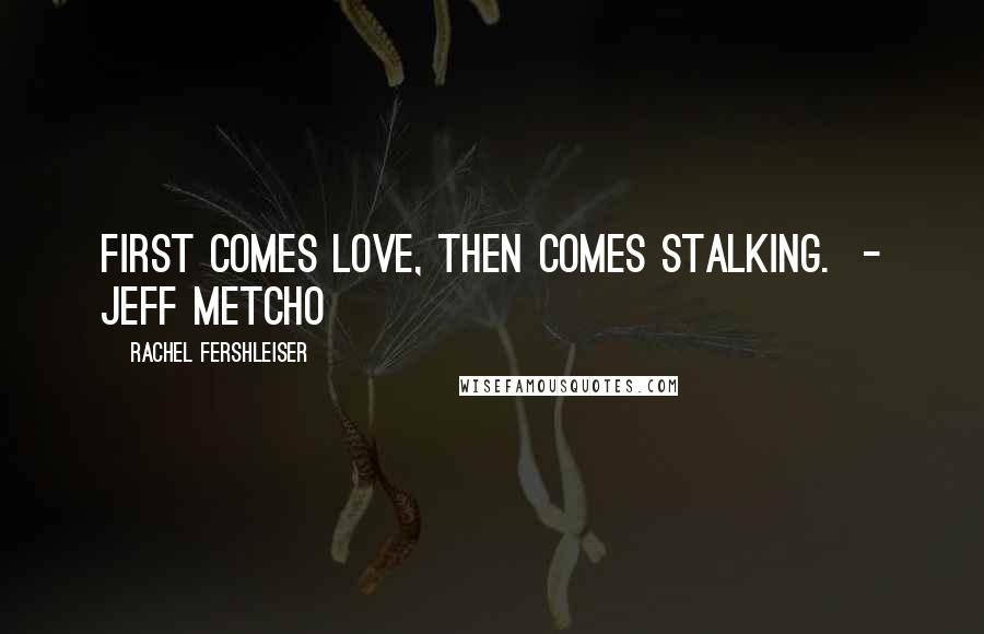 Rachel Fershleiser Quotes: First comes love, then comes stalking.  - Jeff Metcho