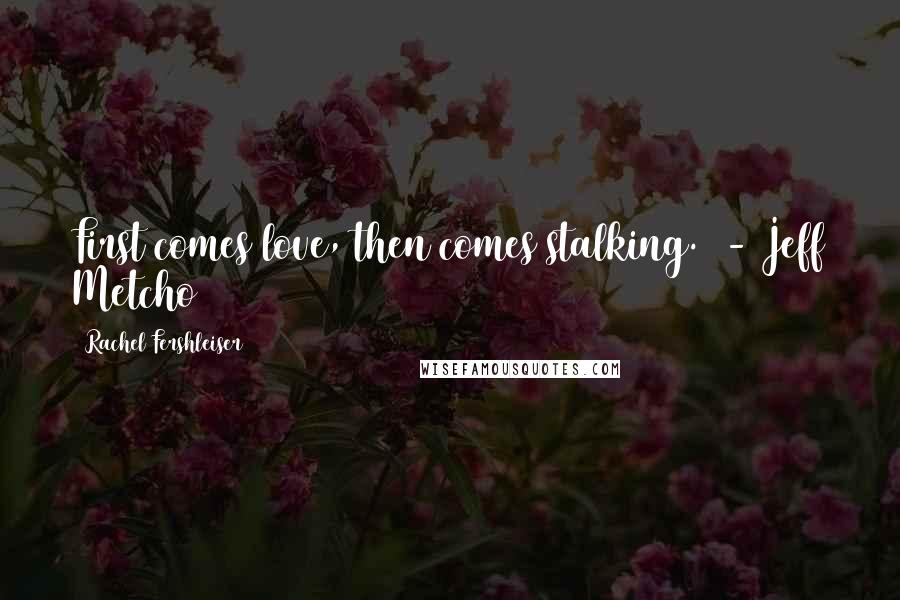 Rachel Fershleiser Quotes: First comes love, then comes stalking.  - Jeff Metcho