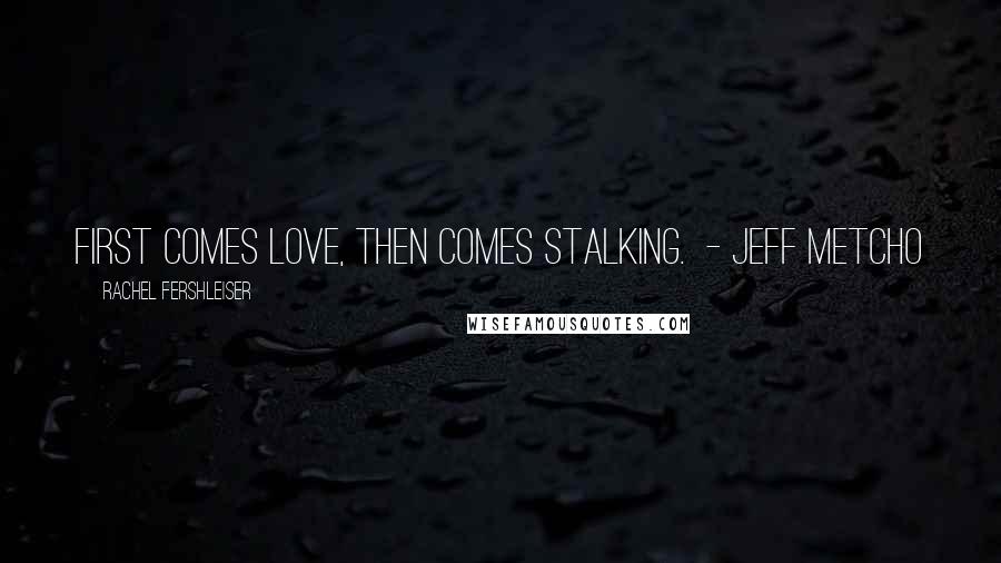 Rachel Fershleiser Quotes: First comes love, then comes stalking.  - Jeff Metcho