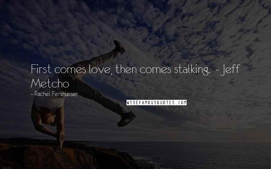Rachel Fershleiser Quotes: First comes love, then comes stalking.  - Jeff Metcho