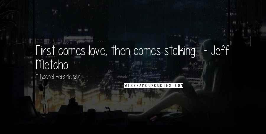 Rachel Fershleiser Quotes: First comes love, then comes stalking.  - Jeff Metcho