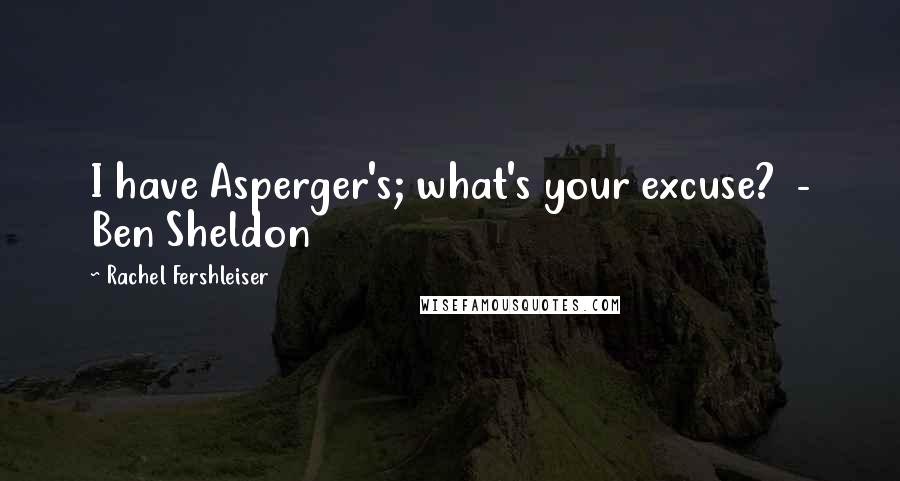 Rachel Fershleiser Quotes: I have Asperger's; what's your excuse?  - Ben Sheldon