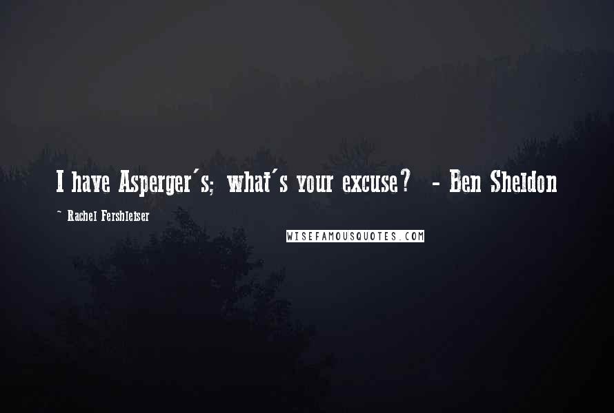 Rachel Fershleiser Quotes: I have Asperger's; what's your excuse?  - Ben Sheldon