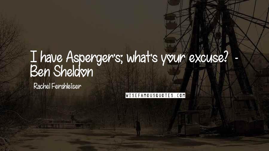 Rachel Fershleiser Quotes: I have Asperger's; what's your excuse?  - Ben Sheldon