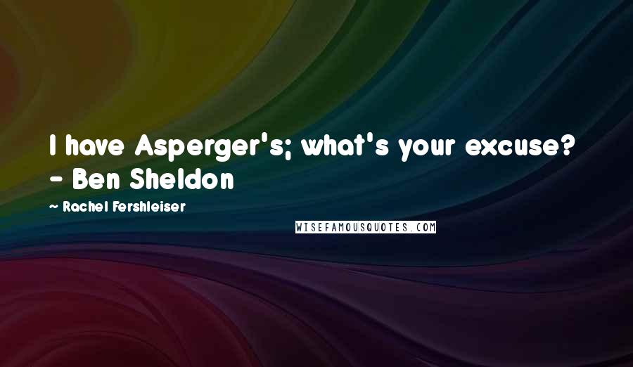 Rachel Fershleiser Quotes: I have Asperger's; what's your excuse?  - Ben Sheldon