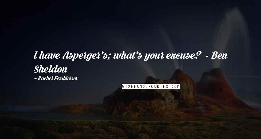 Rachel Fershleiser Quotes: I have Asperger's; what's your excuse? - Ben Sheldon