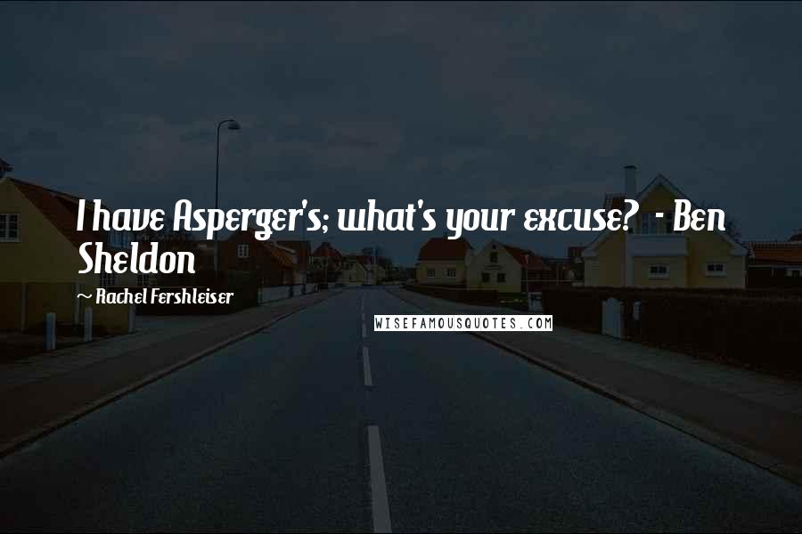 Rachel Fershleiser Quotes: I have Asperger's; what's your excuse?  - Ben Sheldon