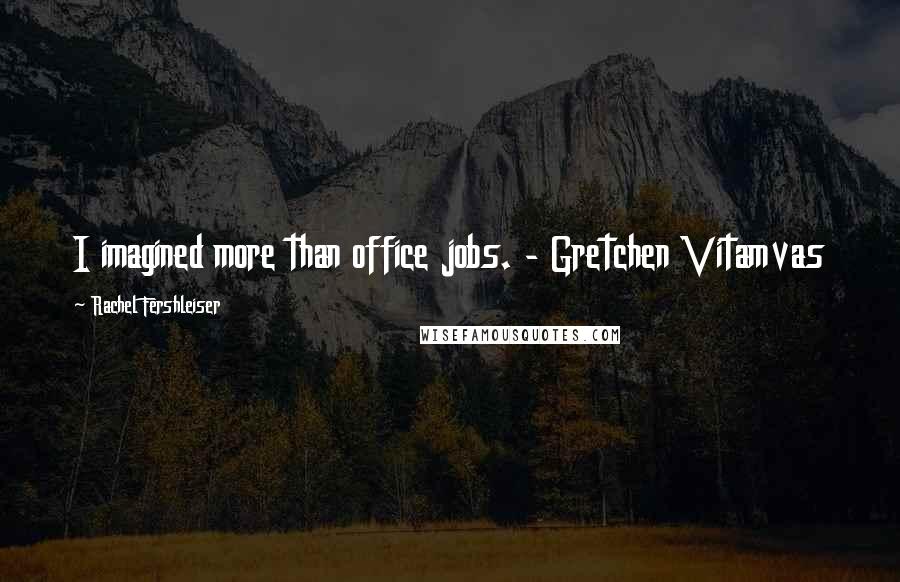 Rachel Fershleiser Quotes: I imagined more than office jobs. - Gretchen Vitamvas