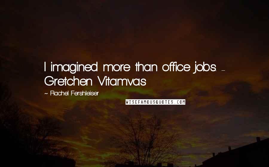 Rachel Fershleiser Quotes: I imagined more than office jobs. - Gretchen Vitamvas