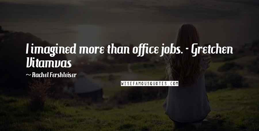Rachel Fershleiser Quotes: I imagined more than office jobs. - Gretchen Vitamvas
