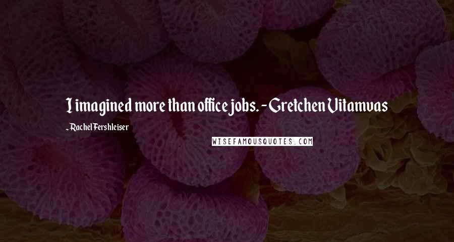 Rachel Fershleiser Quotes: I imagined more than office jobs. - Gretchen Vitamvas
