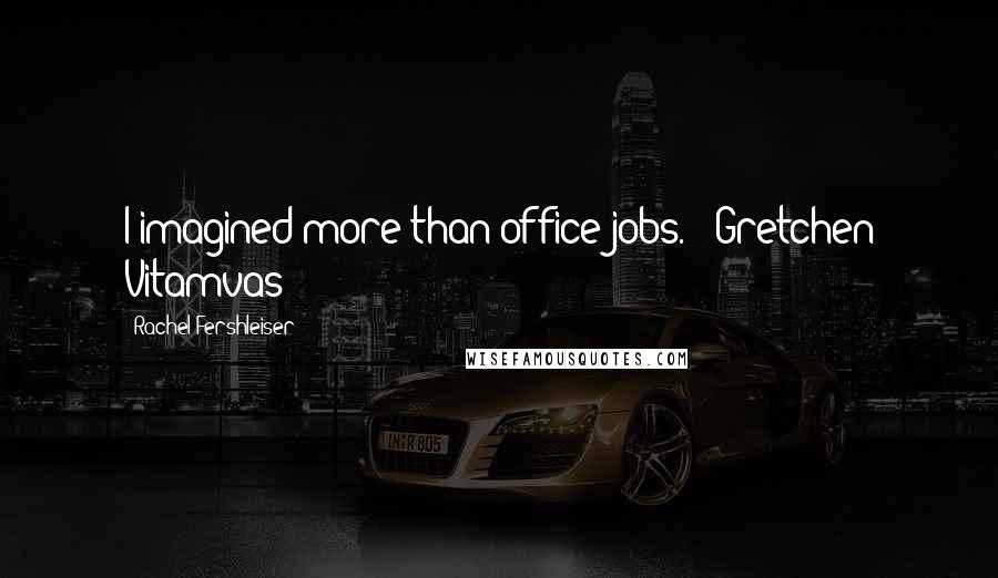 Rachel Fershleiser Quotes: I imagined more than office jobs. - Gretchen Vitamvas