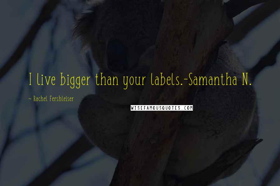 Rachel Fershleiser Quotes: I live bigger than your labels.-Samantha N.