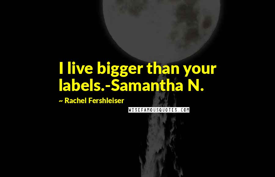 Rachel Fershleiser Quotes: I live bigger than your labels.-Samantha N.