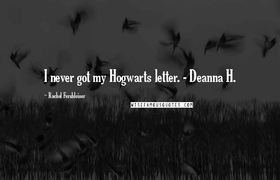 Rachel Fershleiser Quotes: I never got my Hogwarts letter. - Deanna H.