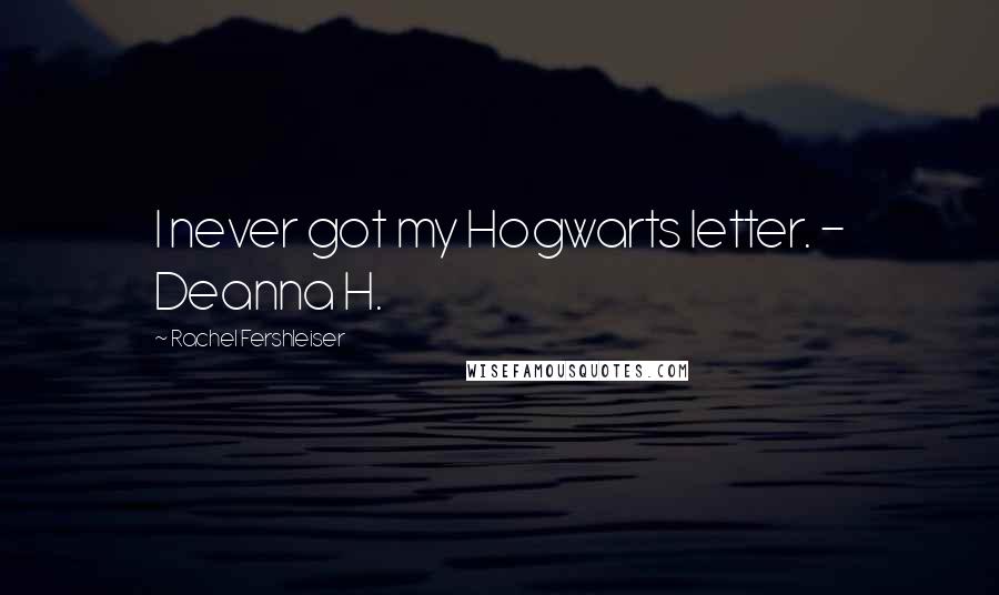 Rachel Fershleiser Quotes: I never got my Hogwarts letter. - Deanna H.