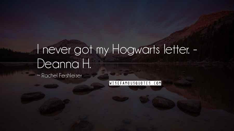 Rachel Fershleiser Quotes: I never got my Hogwarts letter. - Deanna H.