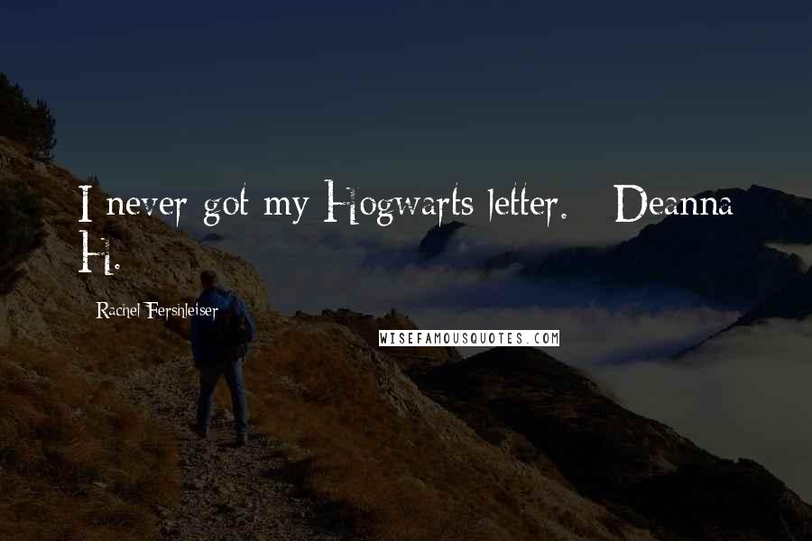 Rachel Fershleiser Quotes: I never got my Hogwarts letter. - Deanna H.