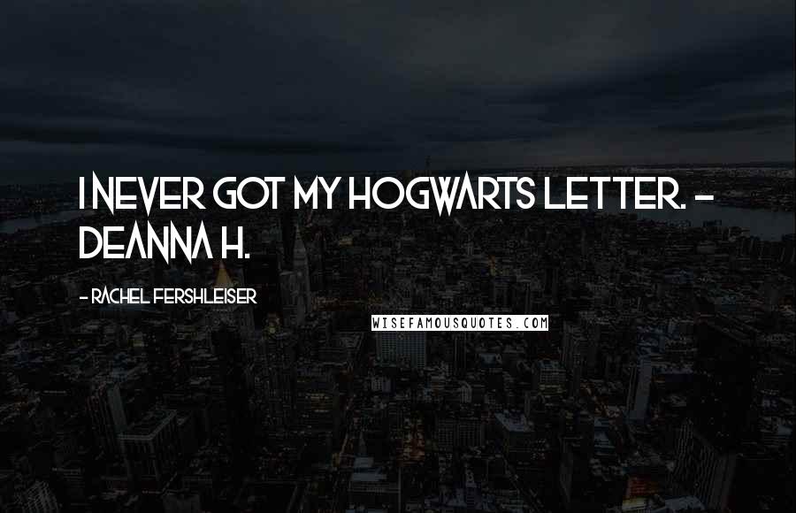 Rachel Fershleiser Quotes: I never got my Hogwarts letter. - Deanna H.