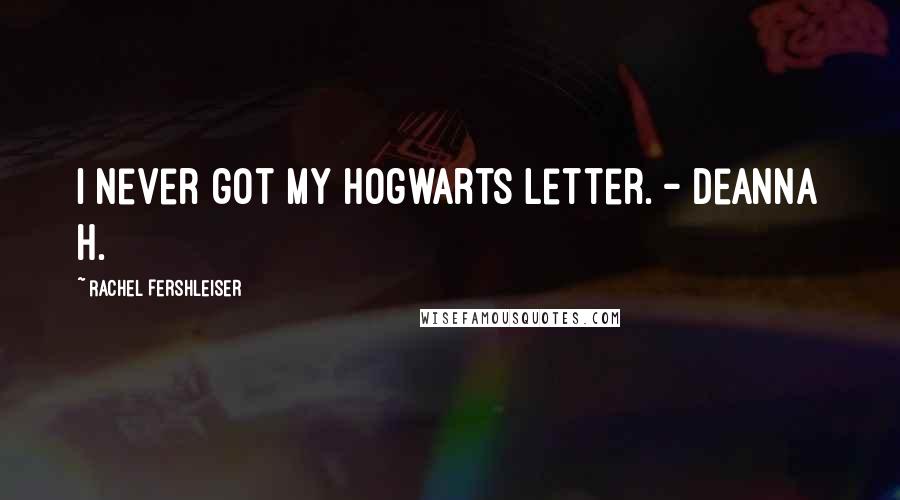 Rachel Fershleiser Quotes: I never got my Hogwarts letter. - Deanna H.