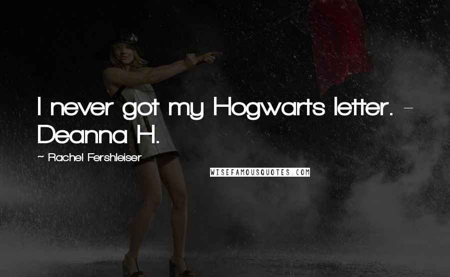 Rachel Fershleiser Quotes: I never got my Hogwarts letter. - Deanna H.