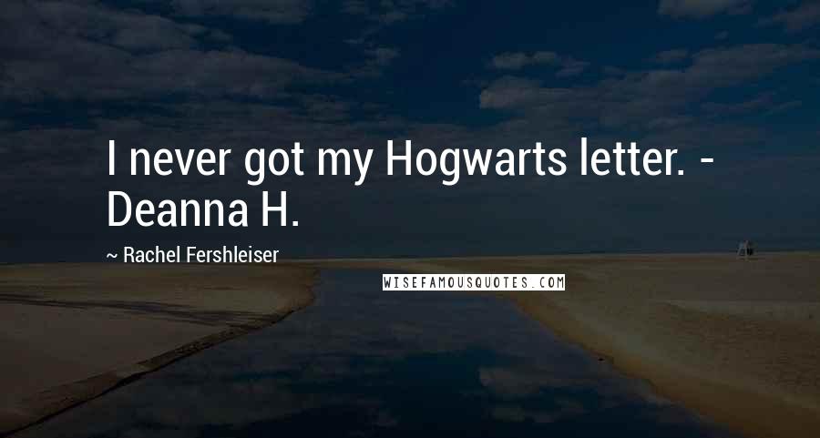 Rachel Fershleiser Quotes: I never got my Hogwarts letter. - Deanna H.