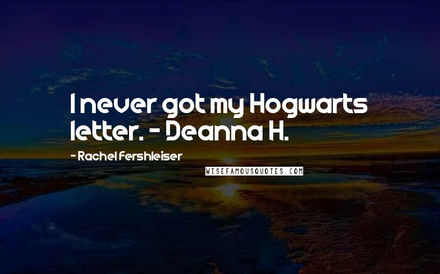 Rachel Fershleiser Quotes: I never got my Hogwarts letter. - Deanna H.