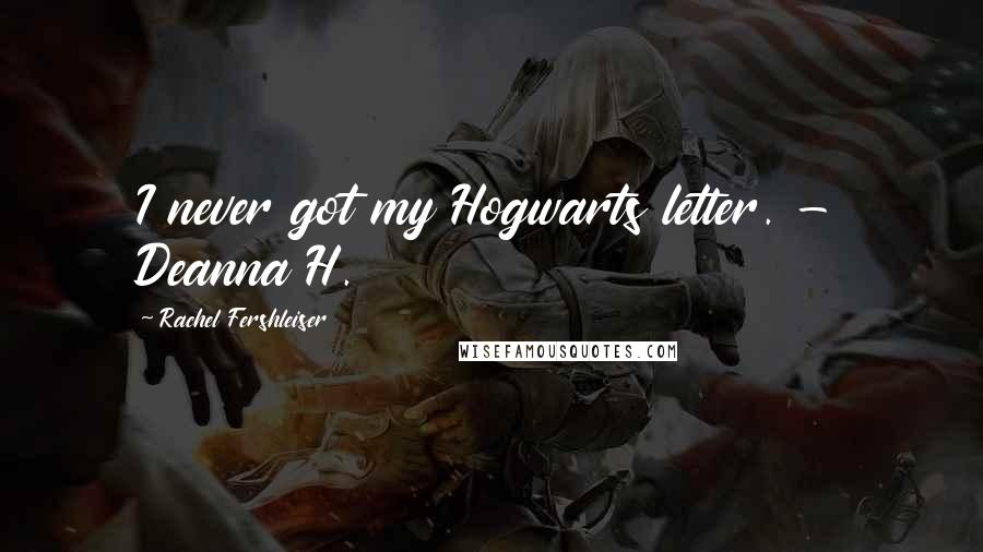 Rachel Fershleiser Quotes: I never got my Hogwarts letter. - Deanna H.